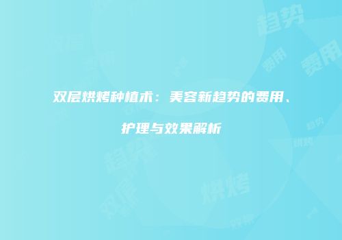 双层烘烤种植术：美容新趋势的费用、护理与效果解析