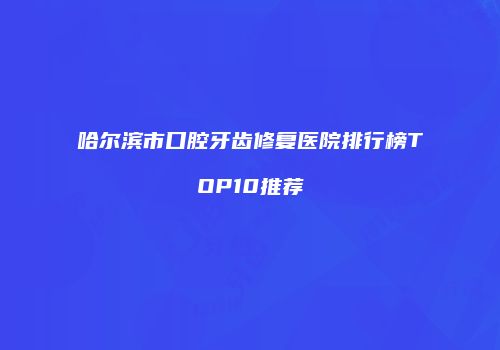 哈尔滨市口腔牙齿修复医院排行榜TOP10推荐
