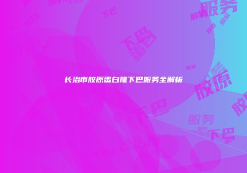 长治市胶原蛋白隆下巴服务全解析