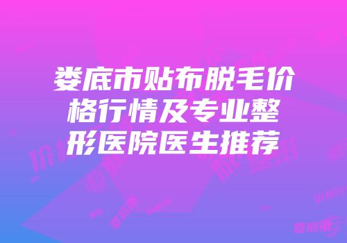 娄底市贴布脱毛价格行情及专业整形医院医生推荐
