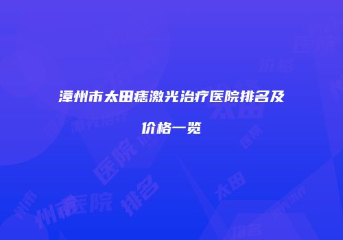 漳州市太田痣激光治疗医院排名及价格一览