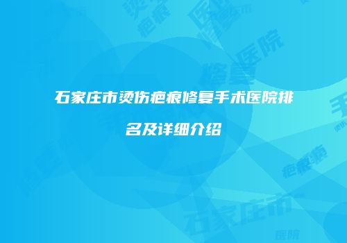 石家庄市烫伤疤痕修复手术医院排名及详细介绍