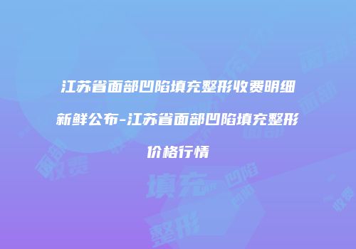 江苏省面部凹陷填充整形收费明细新鲜公布-江苏省面部凹陷填充整形价格行情