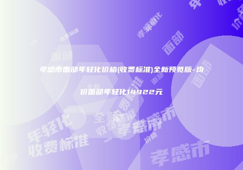 孝感市面部年轻化价格(收费标准)全新预览版-均价面部年轻化14922元
