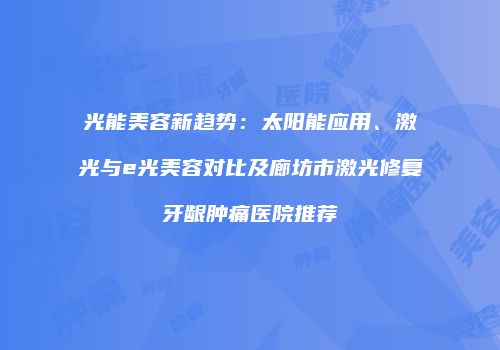 光能美容新趋势：太阳能应用、激光与e光美容对比及廊坊市激光修复牙龈肿痛医院推荐
