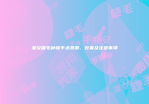 淮安睫毛种植手术费用、效果及注意事项