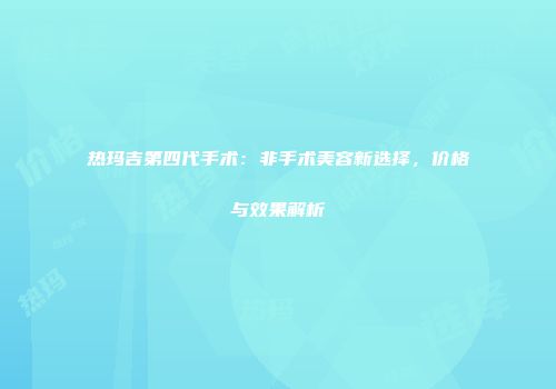 热玛吉第四代手术：非手术美容新选择，价格与效果解析