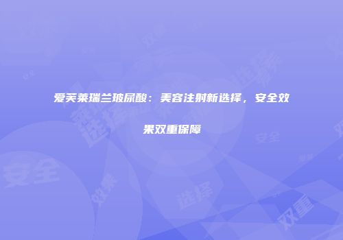 爱芙莱瑞兰玻尿酸：美容注射新选择，安全效果双重保障