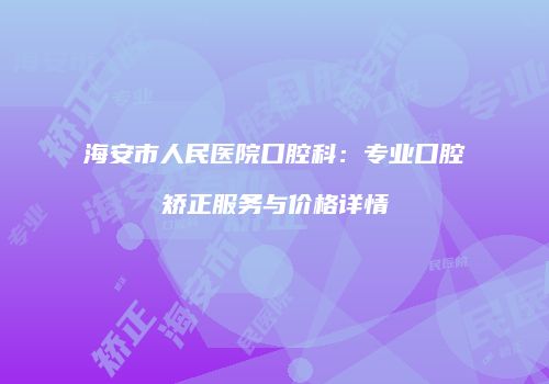 海安市人民医院口腔科：专业口腔矫正服务与价格详情