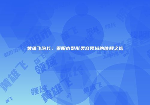 黄雄飞院长：贵阳市整形美容领域的信赖之选