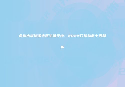 永州市雀斑激光医生排行榜：2025口碑榜前十名解析