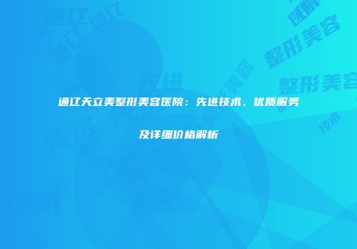 通辽天立美整形美容医院：先进技术、优质服务及详细价格解析