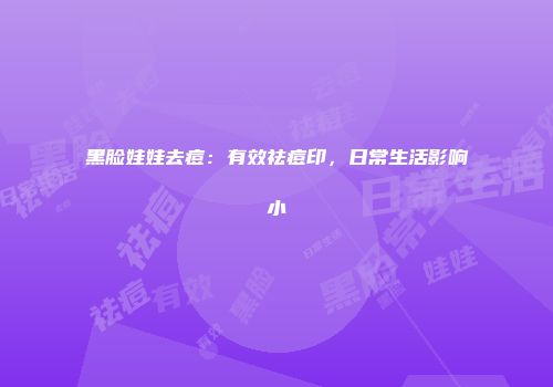 黑脸娃娃去痘：有效祛痘印，日常生活影响小
