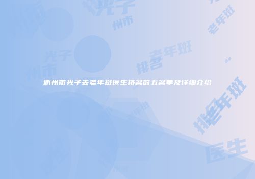衢州市光子去老年斑医生排名前五名单及详细介绍