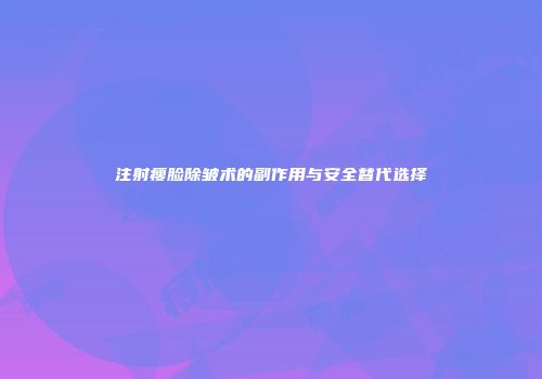 注射瘦脸除皱术的副作用与安全替代选择
