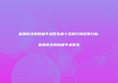 宜昌市注射除皱手术医生前十名排行榜名单分析-宜昌市注射除皱手术医生
