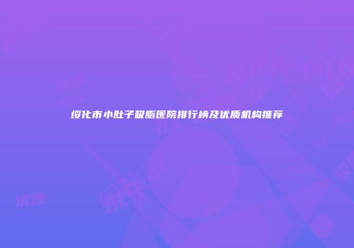 绥化市小肚子吸脂医院排行榜及优质机构推荐