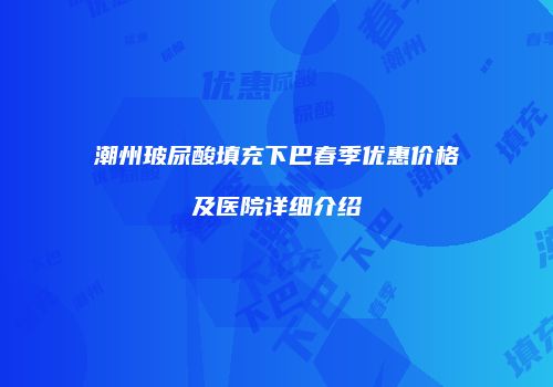 潮州玻尿酸填充下巴春季优惠价格及医院详细介绍