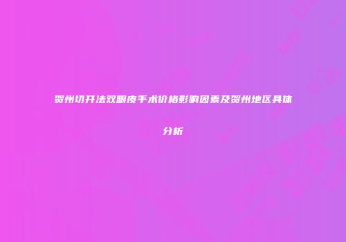 贺州切开法双眼皮手术价格影响因素及贺州地区具体分析