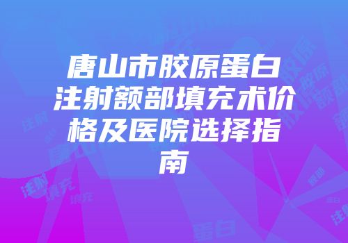 唐山市胶原蛋白注射额部填充术价格及医院选择指南