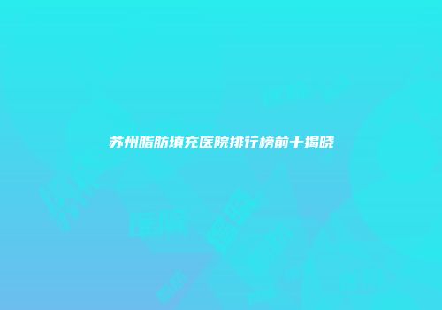 苏州脂肪填充医院排行榜前十揭晓