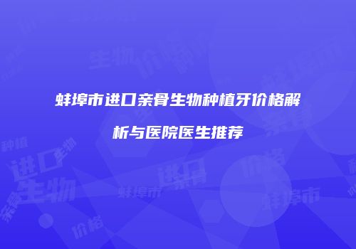 蚌埠市进口亲骨生物种植牙价格解析与医院医生推荐