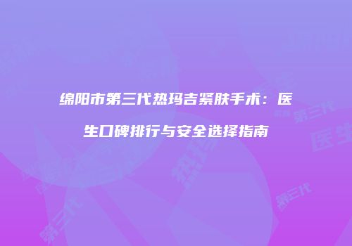 绵阳市第三代热玛吉紧肤手术：医生口碑排行与安全选择指南