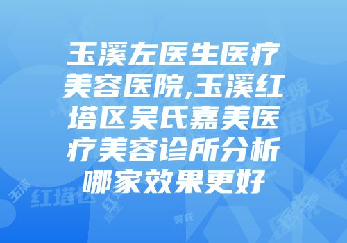 玉溪左医生医疗美容医院,玉溪红塔区吴氏嘉美医疗美容诊所分析哪家效果更好
