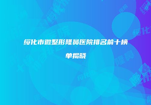 绥化市微整形隆鼻医院排名前十榜单揭晓