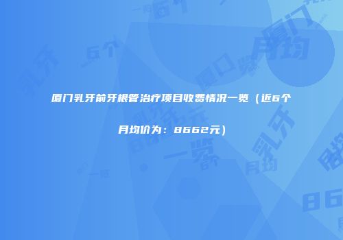 厦门乳牙前牙根管治疗项目收费情况一览（近6个月均价为：8662元）