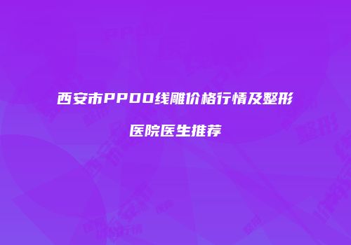 西安市PPDO线雕价格行情及整形医院医生推荐