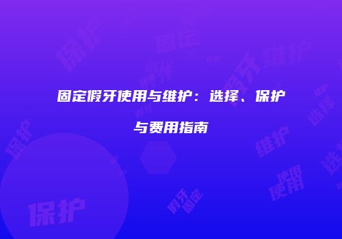 固定假牙使用与维护：选择、保护与费用指南
