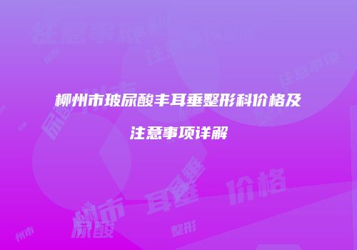 柳州市玻尿酸丰耳垂整形科价格及注意事项详解