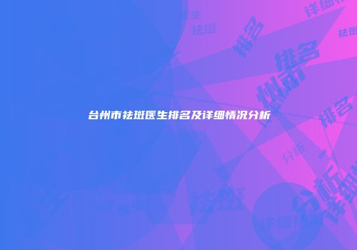 台州市祛斑医生排名及详细情况分析