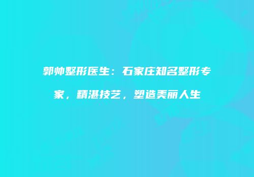 郭帅整形医生：石家庄知名整形专家，精湛技艺，塑造美丽人生