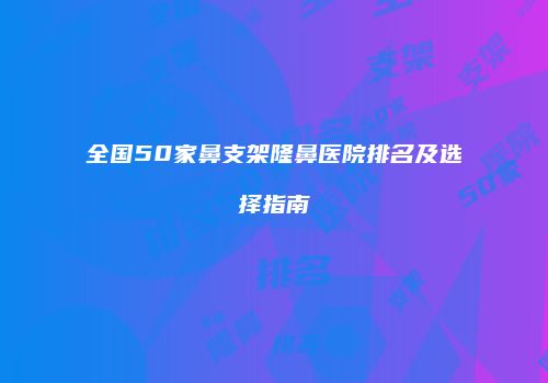 全国50家鼻支架隆鼻医院排名及选择指南