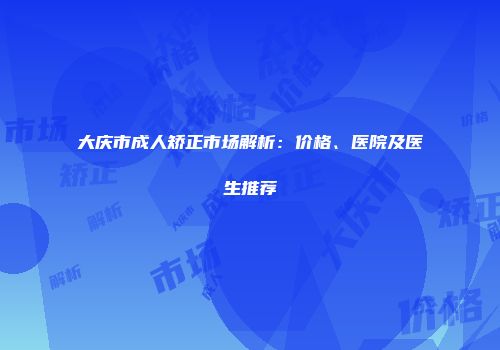 大庆市成人矫正市场解析：价格、医院及医生推荐