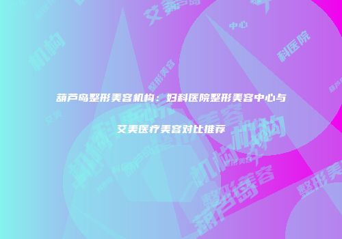 葫芦岛整形美容机构：妇科医院整形美容中心与艾美医疗美容对比推荐