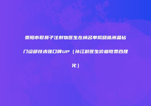 贵阳市取鼻子注射物医生在榜名单揭晓株洲晶钻门诊部技术强口碑UP（孙江龄医生价格收费合理化）