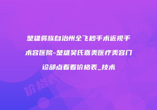 楚雄彝族自治州全飞秒手术近视手术容医院-楚雄吴氏嘉美医疗美容门诊部点着看价格表_技术