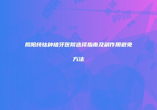 揭阳纯钛种植牙医院选择指南及副作用避免方法