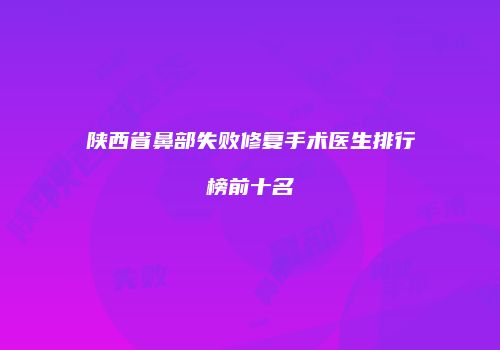 陕西省鼻部失败修复手术医生排行榜前十名