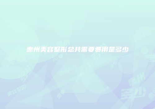 惠州美容整形总共需要费用是多少
