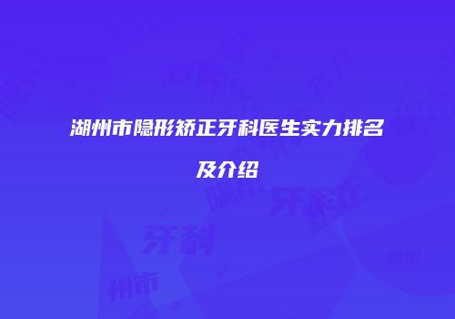 湖州市隐形矫正牙科医生实力排名及介绍