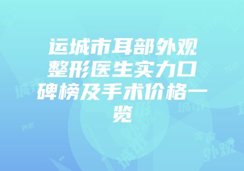运城市耳部外观整形医生实力口碑榜及手术价格一览