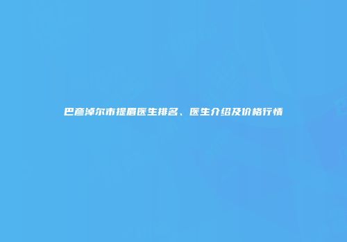 巴彦淖尔市提眉医生排名、医生介绍及价格行情