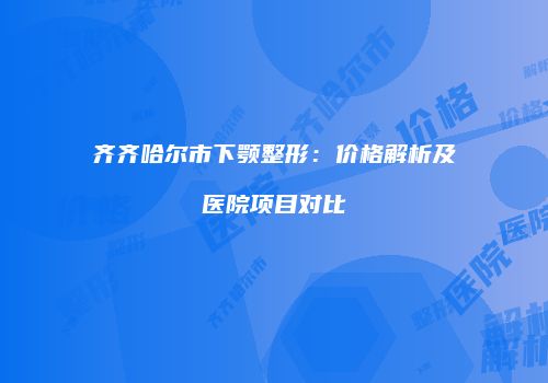 齐齐哈尔市下颚整形：价格解析及医院项目对比