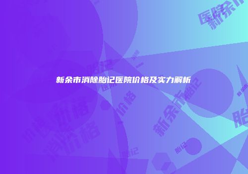 新余市消除胎记医院价格及实力解析