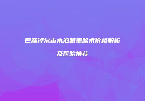 巴彦淖尔市水泡眼重睑术价格解析及医院推荐