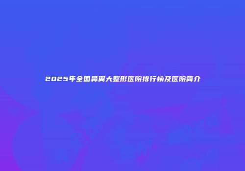 2025年全国鼻翼大整形医院排行榜及医院简介